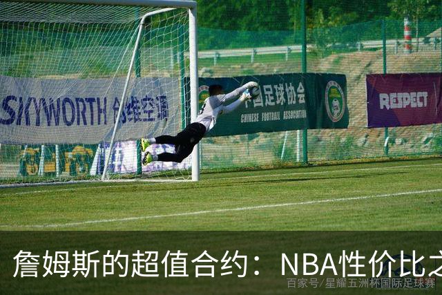 詹姆斯的超值合约：NBA性价比之王的幽默逆袭